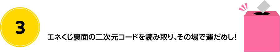 エネくじ裏面の二次元バーコードを読み込み、その場で運試し！
