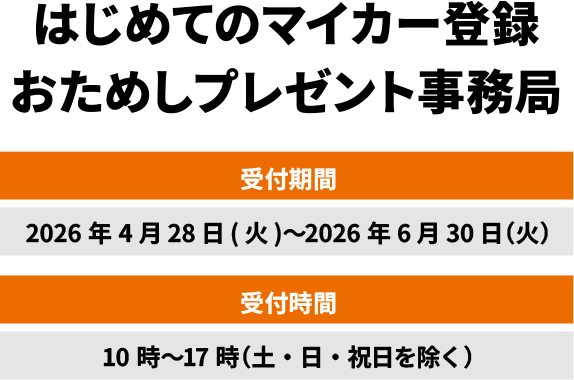 はじめてのマイカー登録おためしプレゼント事務局　受付期間2026年4月24日（金）～2026年6月30日（火）　受付時間　10時～17時（土・日・祝日を除く）