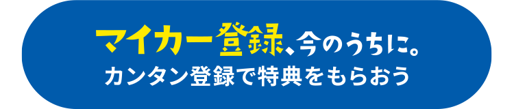 マイカー登録、今のうちに。カンタン登録で特典をもらおう！