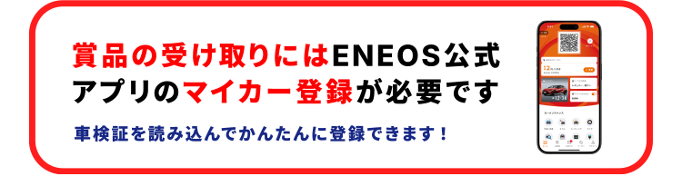 賞品の受け取りにはENEOS公式アプリのマイカー登録が必要です 車検証を読み込んでかんたんに登録できます！