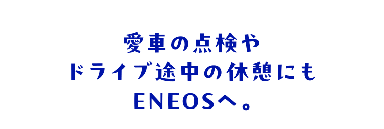 愛車の点検やドライブ途中の休憩にもENEOSへ。