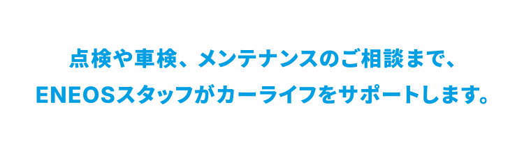 点検や車検、メンテナンスのご相談まで、ENEOSスタッフがカーライフをサポートします。